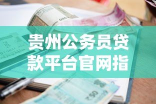 贵州公务员贷款平台官网指南：额度、利率、申请流程全解析