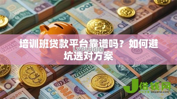 培训班贷款平台靠谱吗?如何避坑选对方案 培训班贷款平台靠谱吗?如何避坑选对方案