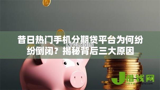 昔日热门手机分期贷平台为何纷纷倒闭？揭秘背后三大原因