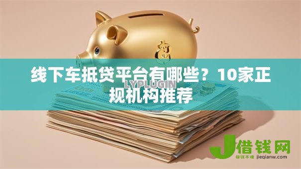 线下车抵贷平台有哪些?10家正规机构推荐 线下车抵贷平台有哪些?10家正规机构推荐