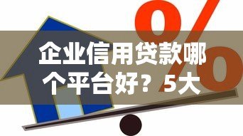 企业信用贷款哪个平台好？5大靠谱平台推荐及申请攻略