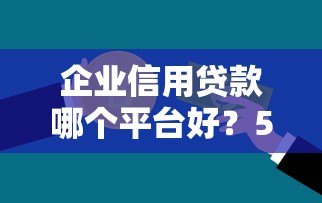 企业信用贷款哪个平台好？5大靠谱平台推荐及申请攻略
