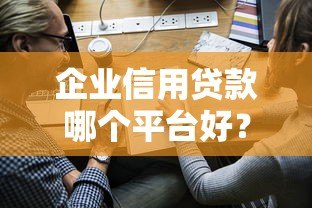 企业信用贷款哪个平台好？5大靠谱平台推荐及申请攻略