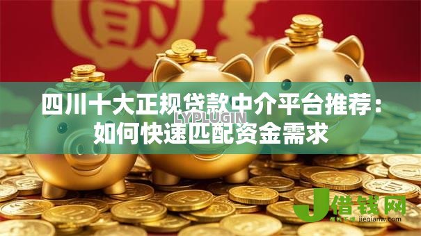 四川十大正规贷款中介平台推荐:如何快速匹配资金需求 四川十大正规贷款中介平台推荐:如何快速匹配资金需求