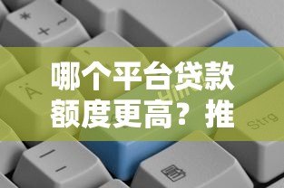 哪个平台贷款额度更高?推荐这5家高额度贷款平台 哪个平台贷款额度更高?推荐这5家高额度贷款平台