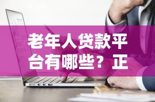 老年人贷款平台有哪些？正规渠道与注意事项全解析
