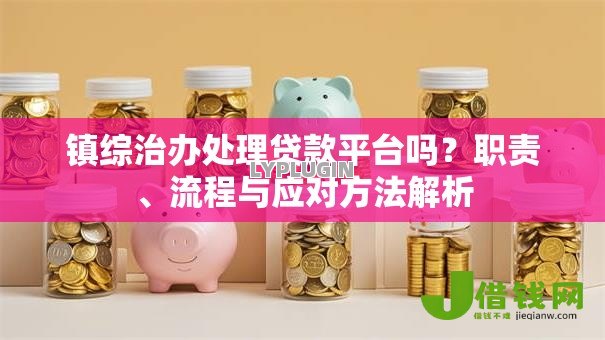 镇综治办处理贷款平台吗?职责、流程与应对方法解析 镇综治办处理贷款平台吗?职责、流程与应对方法解析