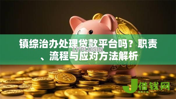 镇综治办处理贷款平台吗?职责、流程与应对方法解析 镇综治办处理贷款平台吗?职责、流程与应对方法解析