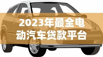 2023年最全电动汽车贷款平台推荐：低利率、灵活还款轻松购车