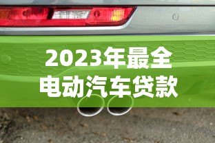 2023年最全电动汽车贷款平台推荐：低利率、灵活还款轻松购车
