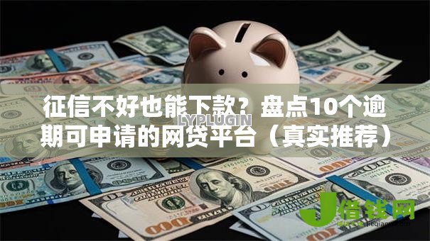 征信不好也能下款？盘点10个逾期可申请的网贷平台（真实推荐）