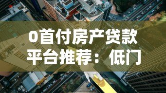 0首付房产贷款平台推荐：低门槛购房全攻略