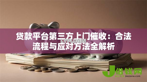 贷款平台第三方上门催收:合法流程与应对方法全解析 贷款平台第三方上门催收:合法流程与应对方法全解析