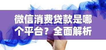 微信消费贷款是哪个平台?全面解析平台背景与使用攻略 微信消费贷款是哪个平台?全面解析平台背景与使用攻略