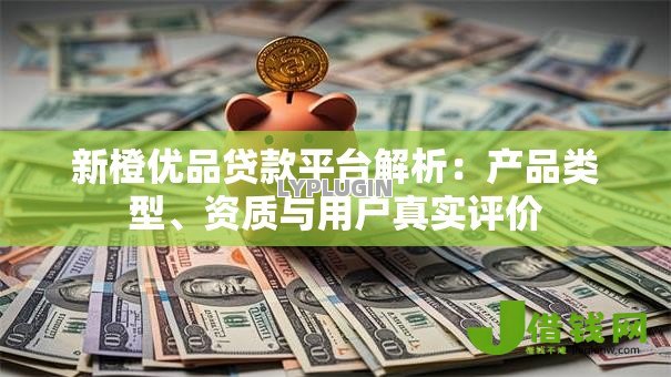 新橙优品贷款平台解析:产品类型、资质与用户真实评价 新橙优品贷款平台解析:产品类型、资质与用户真实评价