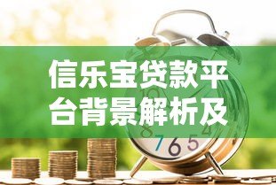 信乐宝贷款平台背景解析及使用指南 信乐宝贷款平台背景解析及使用指南