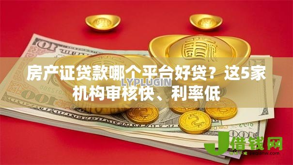 房产证贷款哪个平台好贷？这5家机构审核快、利率低