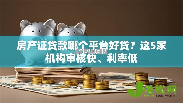 房产证贷款哪个平台好贷？这5家机构审核快、利率低