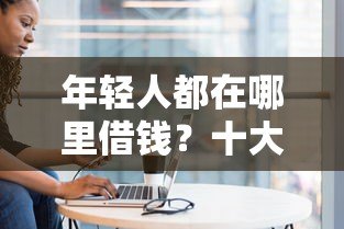 年轻人都在哪里借钱？十大正规靠谱低息贷款平台推荐