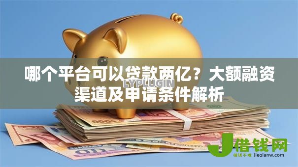 哪个平台可以贷款两亿？大额融资渠道及申请条件解析