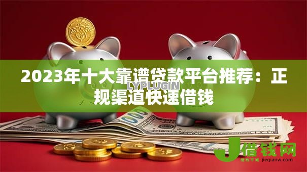 2023年十大靠谱贷款平台推荐：正规渠道快速借钱