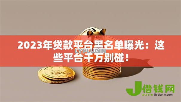 2023年贷款平台黑名单曝光：这些平台千万别碰！