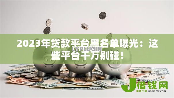 2023年贷款平台黑名单曝光：这些平台千万别碰！