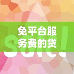 免平台服务费的贷款有哪些?这5个渠道省钱又靠谱 免平台服务费的贷款有哪些?这5个渠道省钱又靠谱