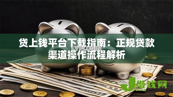 贷上钱平台下载指南:正规贷款渠道操作流程解析 贷上钱平台下载指南:正规贷款渠道操作流程解析