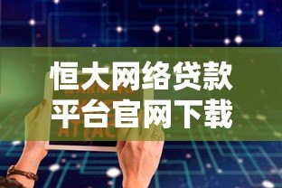 恒大网络贷款平台官网下载指南：安全便捷的贷款服务体验