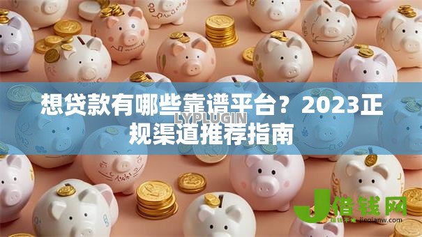 想贷款有哪些靠谱平台?2023正规渠道推荐指南 想贷款有哪些靠谱平台?2023正规渠道推荐指南