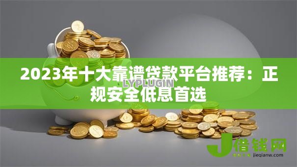 2023年十大靠谱贷款平台推荐:正规安全低息首选 2023年十大靠谱贷款平台推荐:正规安全低息首选