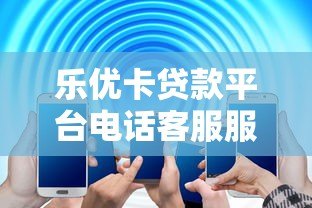 乐优卡贷款平台电话客服服务解析：专业解答与高效办理指南