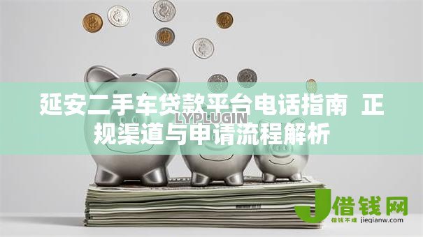 延安二手车贷款平台电话指南 正规渠道与申请流程解析 延安二手车贷款平台电话指南 正规渠道与申请流程解析