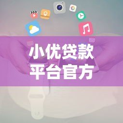 小优贷款平台官方电话及联系方式全解析