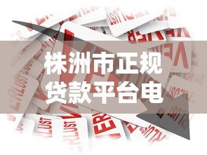 株洲市正规贷款平台电话查询及借款指南 株洲市正规贷款平台电话查询及借款指南