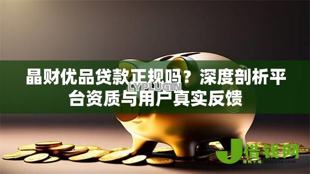 晶财优品贷款正规吗？深度剖析平台资质与用户真实反馈