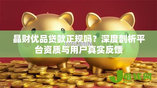 晶财优品贷款正规吗？深度剖析平台资质与用户真实反馈