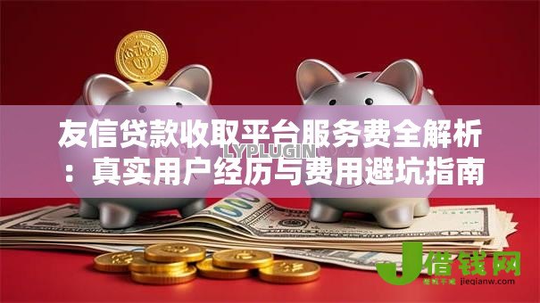 友信贷款收取平台服务费全解析:真实用户经历与费用避坑指南 友信贷款收取平台服务费全解析:真实用户经历与费用避坑指南