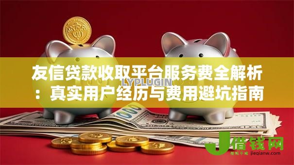 友信贷款收取平台服务费全解析:真实用户经历与费用避坑指南 友信贷款收取平台服务费全解析:真实用户经历与费用避坑指南