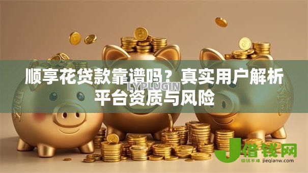 顺享花贷款靠谱吗?真实用户解析平台资质与风险 顺享花贷款靠谱吗?真实用户解析平台资质与风险