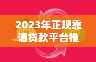 2023年正规靠谱贷款平台推荐|安全借贷指南 2023年正规靠谱贷款平台推荐|安全借贷指南