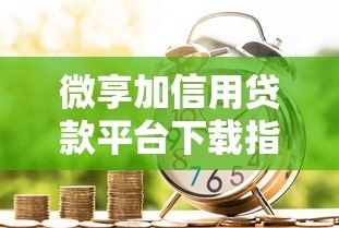 微享加信用贷款平台下载指南：正规借款渠道解析