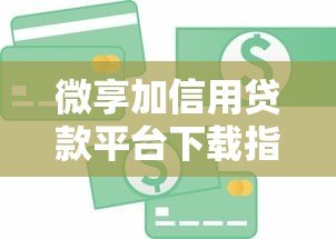 微享加信用贷款平台下载指南：正规借款渠道解析
