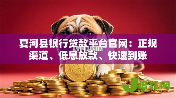 夏河县银行贷款平台官网：正规渠道、低息放款、快速到账
