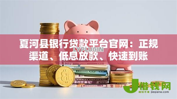 夏河县银行贷款平台官网：正规渠道、低息放款、快速到账