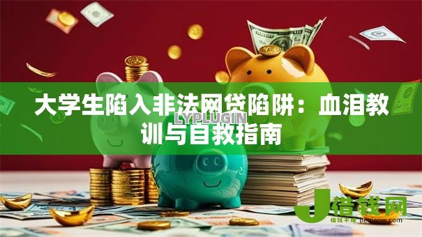 大学生陷入非法网贷陷阱:血泪教训与自救指南 大学生陷入非法网贷陷阱:血泪教训与自救指南