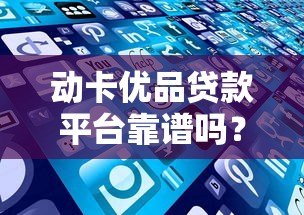 动卡优品贷款平台靠谱吗?真实用户评测与详细解析 动卡优品贷款平台靠谱吗?真实用户评测与详细解析