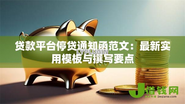 贷款平台停贷通知函范文:最新实用模板与撰写要点 贷款平台停贷通知函范文:最新实用模板与撰写要点