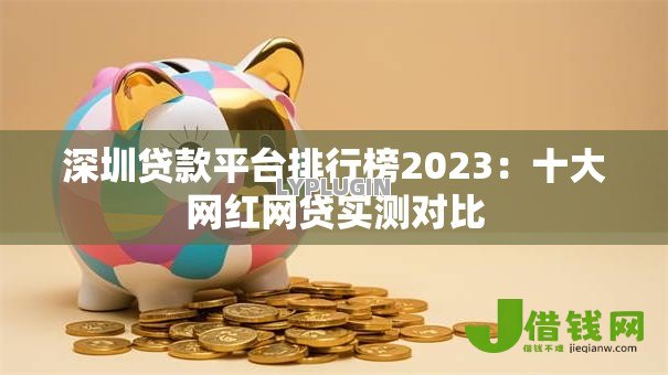 深圳贷款平台排行榜2023：十大网红网贷实测对比